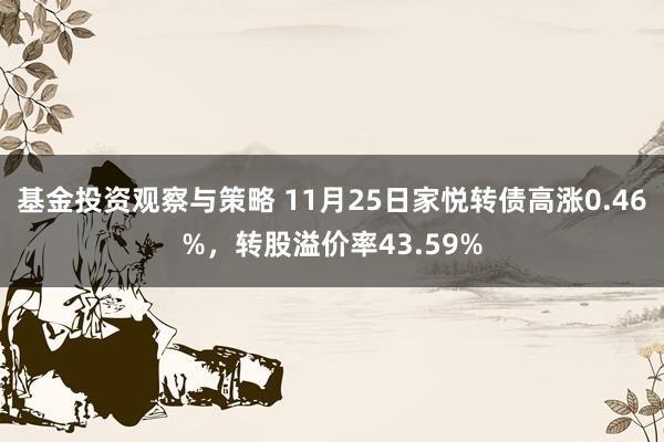 基金投资观察与策略 11月25日家悦转债高涨0.46%，转股溢价率43.59%