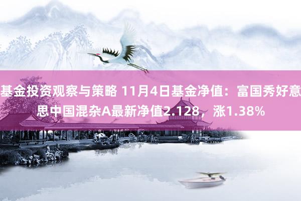 基金投资观察与策略 11月4日基金净值：富国秀好意思中国混杂A最新净值2.128，涨1.38%