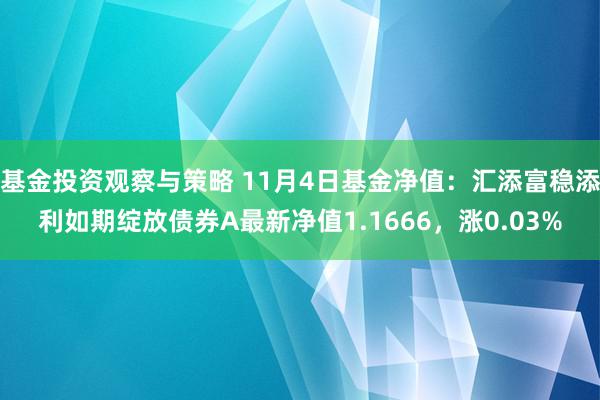 基金投资观察与策略 11月4日基金净值：汇添富稳添利如期绽放债券A最新净值1.1666，涨0.03%