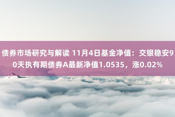 债券市场研究与解读 11月4日基金净值：交银稳安90天执有期债券A最新净值1.0535，涨0.02%