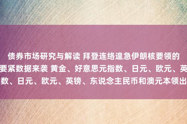 债券市场研究与解读 拜登连络遑急伊朗核要领的研究！好意思邦本周最要紧数据来袭 黄金、好意思元指数、日元、欧元、英镑、东说念主民币和澳元本领出息分析