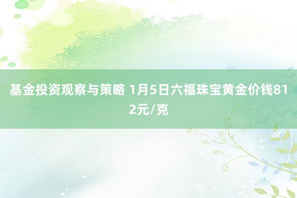 基金投资观察与策略 1月5日六福珠宝黄金价钱812元/克