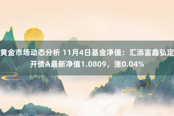 黄金市场动态分析 11月4日基金净值：汇添富鑫弘定开债A最新净值1.0809，涨0.04%