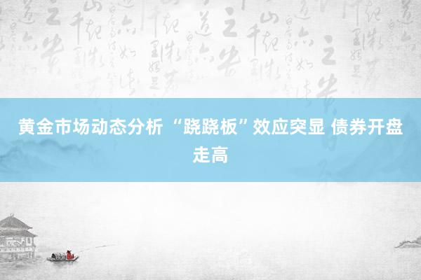 黄金市场动态分析 “跷跷板”效应突显 债券开盘走高