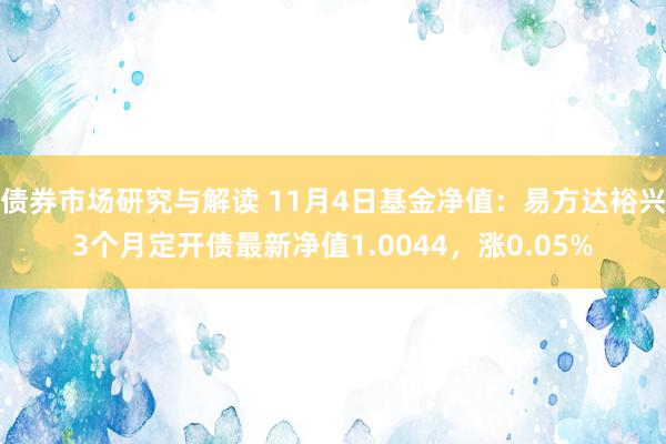 债券市场研究与解读 11月4日基金净值：易方达裕兴3个月定开债最新净值1.0044，涨0.05%