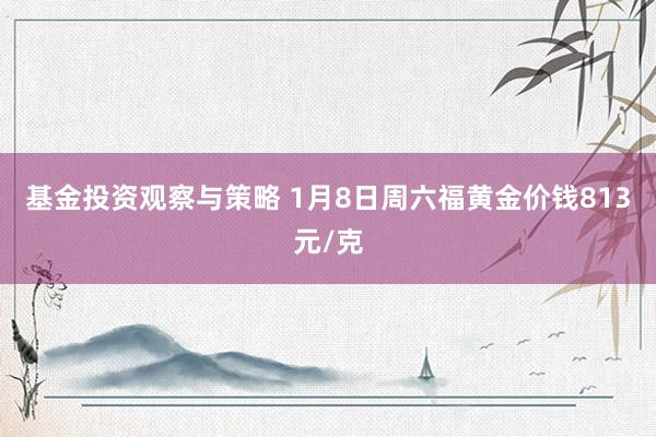 基金投资观察与策略 1月8日周六福黄金价钱813元/克