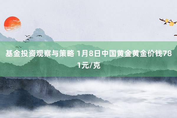 基金投资观察与策略 1月8日中国黄金黄金价钱781元/克