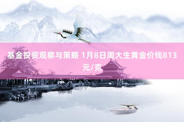 基金投资观察与策略 1月8日周大生黄金价钱813元/克