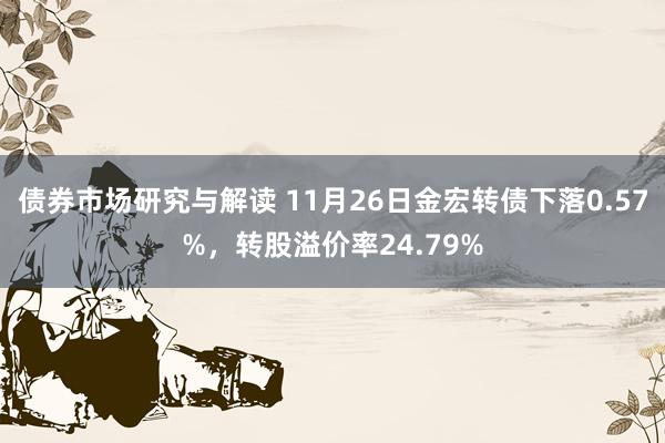 债券市场研究与解读 11月26日金宏转债下落0.57%，转股溢价率24.79%