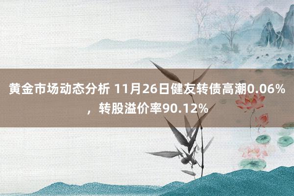 黄金市场动态分析 11月26日健友转债高潮0.06%，转股溢价率90.12%