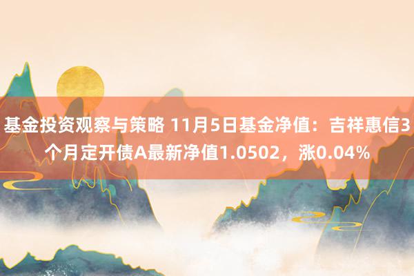 基金投资观察与策略 11月5日基金净值：吉祥惠信3个月定开债A最新净值1.0502，涨0.04%