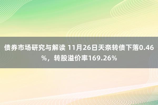 债券市场研究与解读 11月26日天奈转债下落0.46%，转股溢价率169.26%