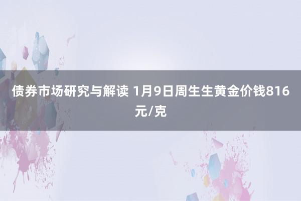 债券市场研究与解读 1月9日周生生黄金价钱816元/克