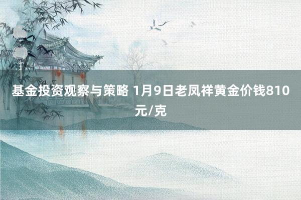 基金投资观察与策略 1月9日老凤祥黄金价钱810元/克