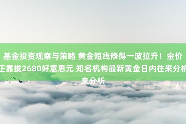 基金投资观察与策略 黄金短线倏得一波拉升！金价正靠拢2680好意思元 知名机构最新黄金日内往来分析