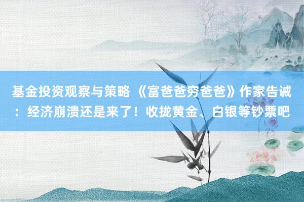 基金投资观察与策略 《富爸爸穷爸爸》作家告诫：经济崩溃还是来了！收拢黄金、白银等钞票吧