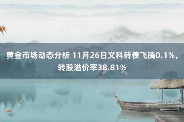 黄金市场动态分析 11月26日文科转债飞腾0.1%，转股溢价率38.81%