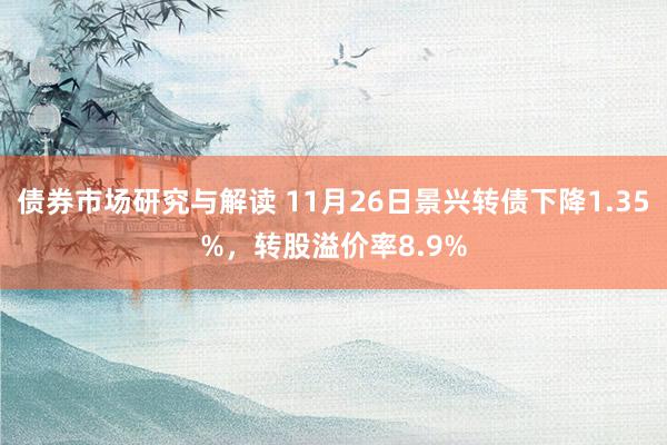 债券市场研究与解读 11月26日景兴转债下降1.35%，转股溢价率8.9%