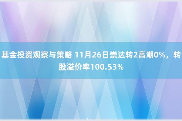 基金投资观察与策略 11月26日崇达转2高潮0%，转股溢价率100.53%