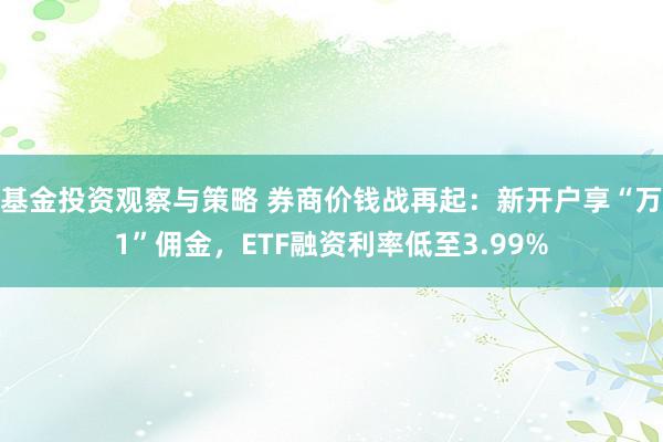 基金投资观察与策略 券商价钱战再起：新开户享“万1”佣金，ETF融资利率低至3.99%