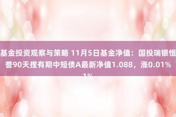 基金投资观察与策略 11月5日基金净值：国投瑞银恒誉90天捏有期中短债A最新净值1.088，涨0.01%