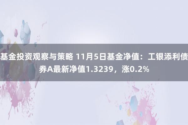 基金投资观察与策略 11月5日基金净值：工银添利债券A最新净值1.3239，涨0.2%