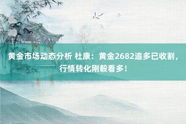 黄金市场动态分析 杜康：黄金2682追多已收割，行情转化刚毅看多！