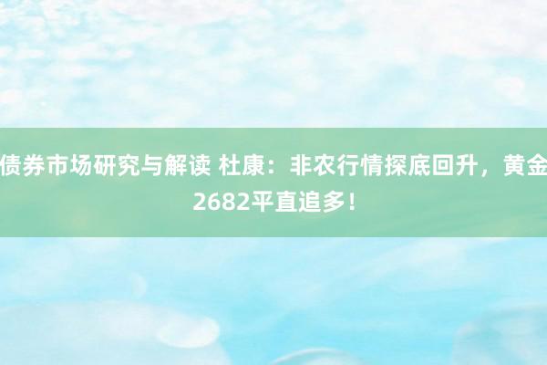 债券市场研究与解读 杜康：非农行情探底回升，黄金2682平直追多！