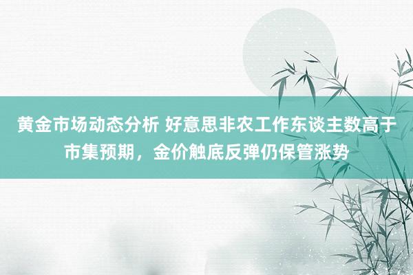 黄金市场动态分析 好意思非农工作东谈主数高于市集预期，金价触底反弹仍保管涨势