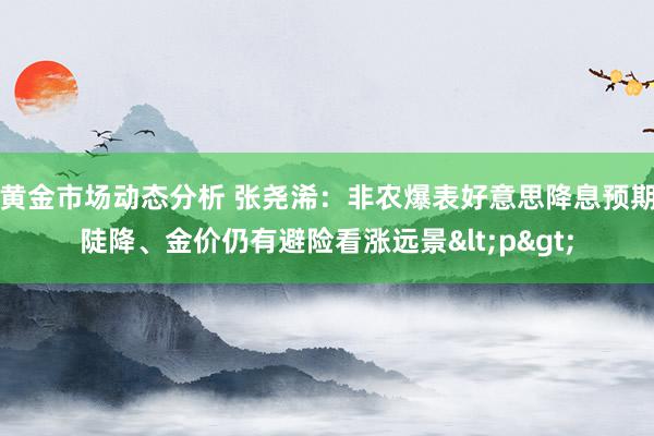 黄金市场动态分析 张尧浠：非农爆表好意思降息预期陡降、金价仍有避险看涨远景<p>