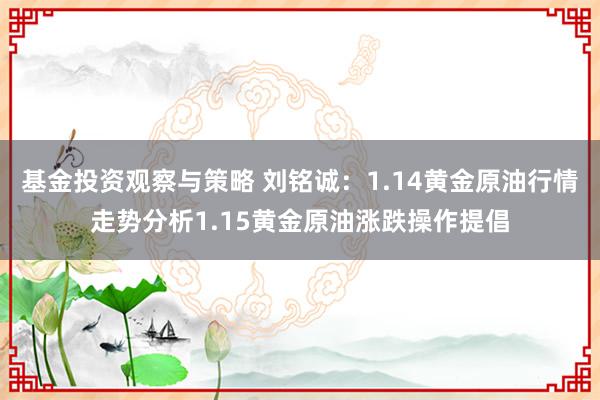 基金投资观察与策略 刘铭诚：1.14黄金原油行情走势分析1.15黄金原油涨跌操作提倡