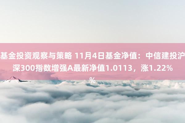 基金投资观察与策略 11月4日基金净值：中信建投沪深300指数增强A最新净值1.0113，涨1.22%