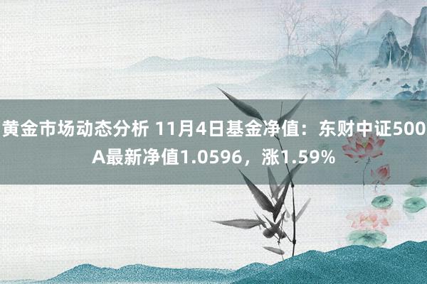 黄金市场动态分析 11月4日基金净值：东财中证500A最新净值1.0596，涨1.59%