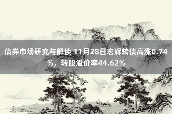 债券市场研究与解读 11月28日宏辉转债高涨0.74%，转股溢价率44.62%