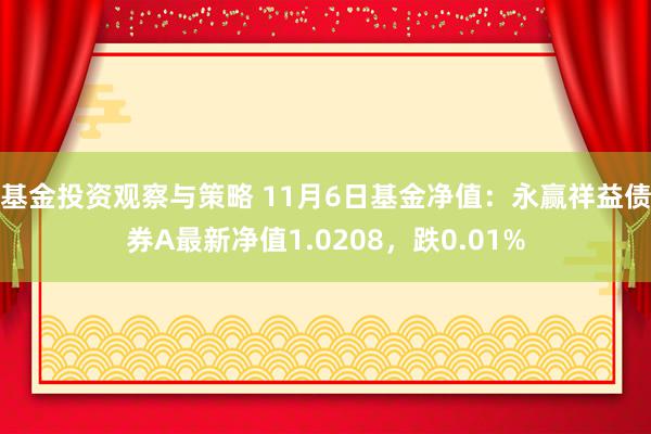 基金投资观察与策略 11月6日基金净值：永赢祥益债券A最新净值1.0208，跌0.01%