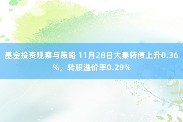 基金投资观察与策略 11月28日大秦转债上升0.36%，转股溢价率0.29%