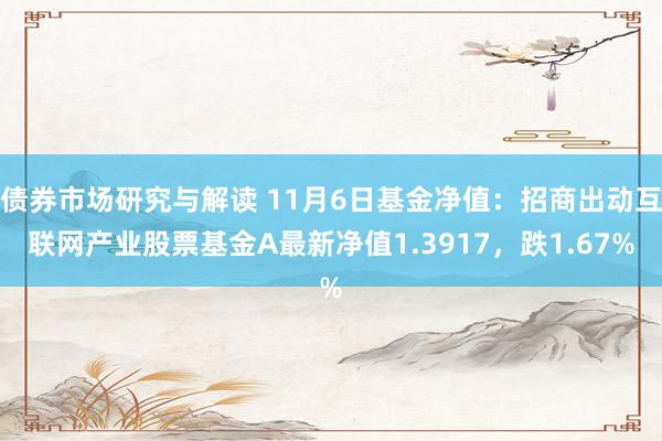 债券市场研究与解读 11月6日基金净值：招商出动互联网产业股票基金A最新净值1.3917，跌1.67%