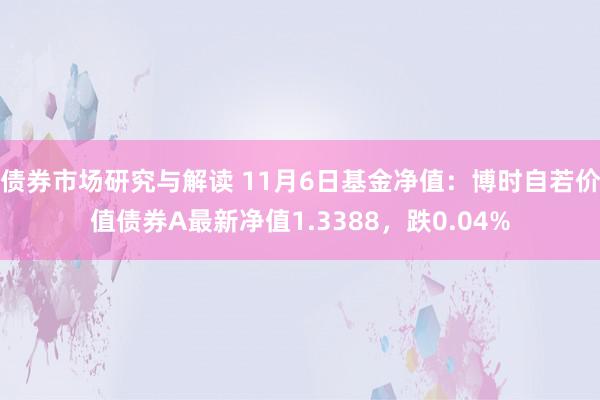 债券市场研究与解读 11月6日基金净值：博时自若价值债券A最新净值1.3388，跌0.04%