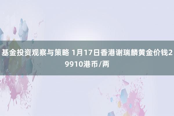 基金投资观察与策略 1月17日香港谢瑞麟黄金价钱29910港币/两