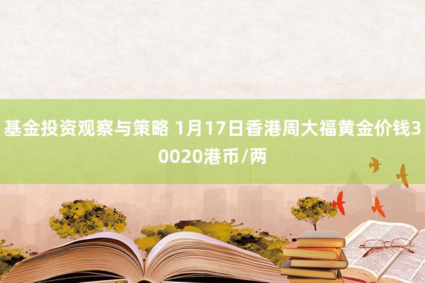 基金投资观察与策略 1月17日香港周大福黄金价钱30020港币/两