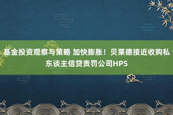 基金投资观察与策略 加快膨胀！贝莱德接近收购私东谈主信贷责罚公司HPS