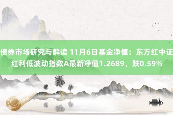 债券市场研究与解读 11月6日基金净值：东方红中证红利低波动指数A最新净值1.2689，跌0.59%