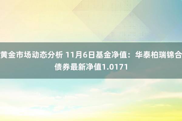 黄金市场动态分析 11月6日基金净值：华泰柏瑞锦合债券最新净值1.0171