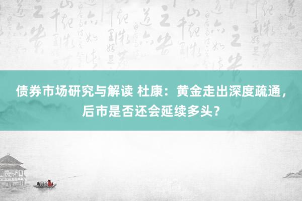 债券市场研究与解读 杜康：黄金走出深度疏通，后市是否还会延续多头？