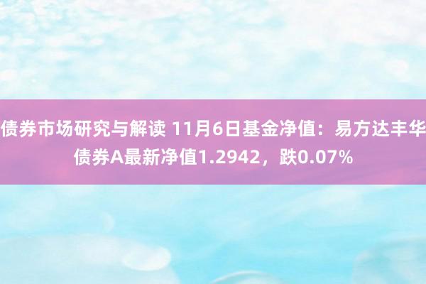 债券市场研究与解读 11月6日基金净值：易方达丰华债券A最新净值1.2942，跌0.07%