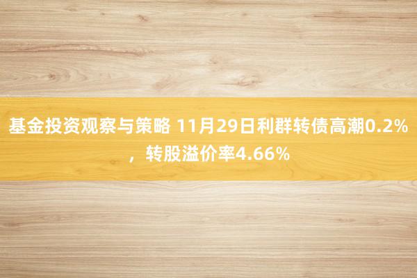 基金投资观察与策略 11月29日利群转债高潮0.2%，转股溢价率4.66%