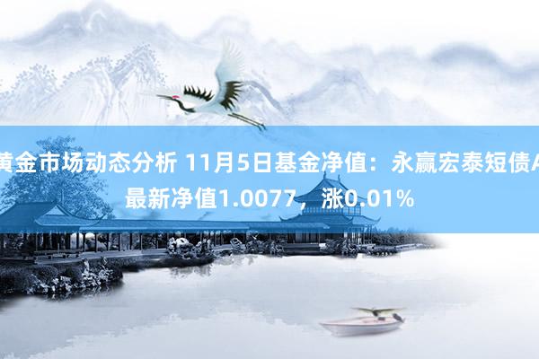 黄金市场动态分析 11月5日基金净值：永赢宏泰短债A最新净值1.0077，涨0.01%