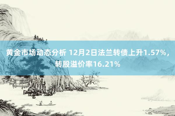 黄金市场动态分析 12月2日法兰转债上升1.57%，转股溢价率16.21%