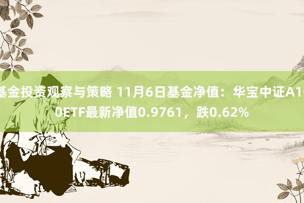 基金投资观察与策略 11月6日基金净值：华宝中证A100ETF最新净值0.9761，跌0.62%