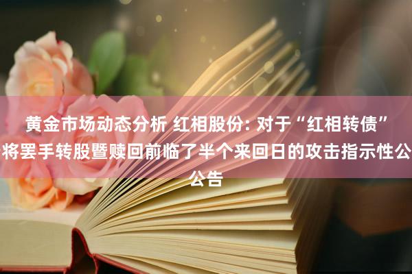 黄金市场动态分析 红相股份: 对于“红相转债”行将罢手转股暨赎回前临了半个来回日的攻击指示性公告